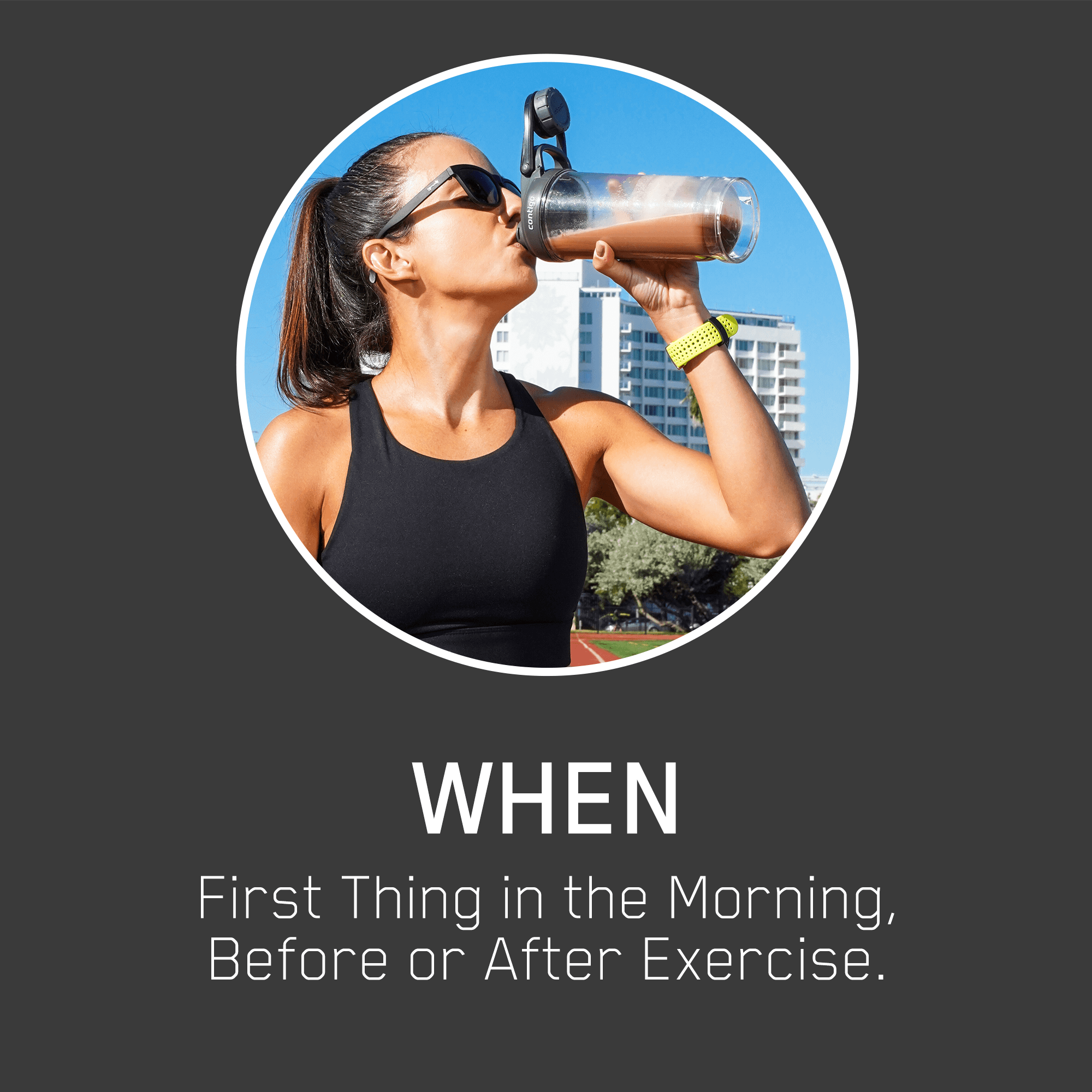 WHEN: First Thing in the Morning, Before or After Exercise.